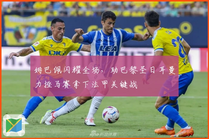 姆巴佩闪耀全场,助巴黎圣日耳曼力挫马赛拿下法甲关键战