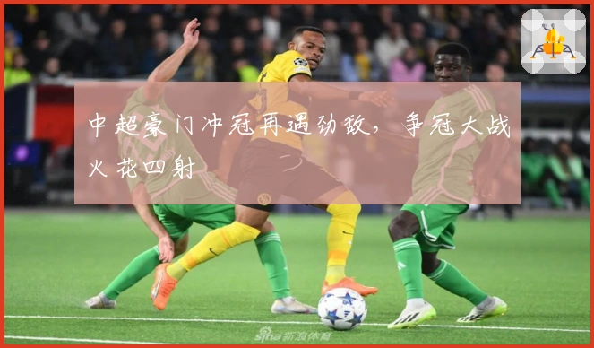 中超豪门冲冠再遇劲敌，争冠大战火花四射