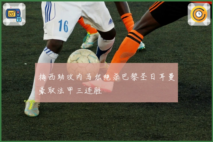 梅西助攻内马尔绝杀巴黎圣日耳曼豪取法甲三连胜