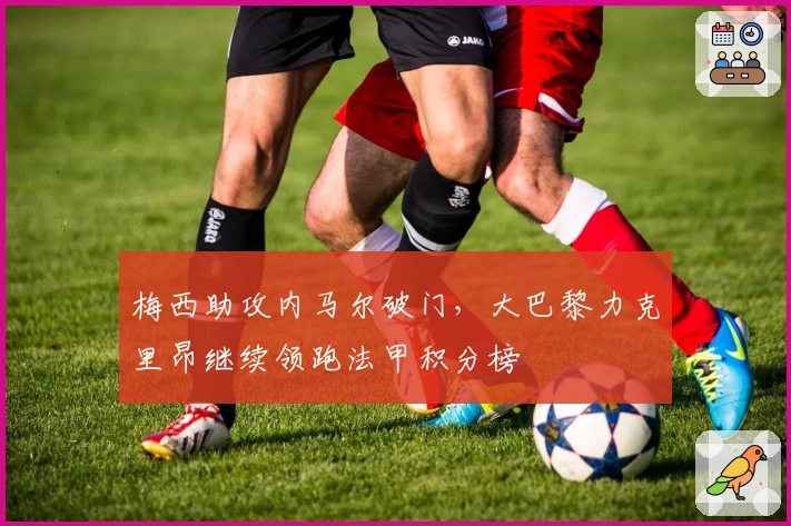 梅西助攻内马尔破门，大巴黎力克里昂继续领跑法甲积分榜