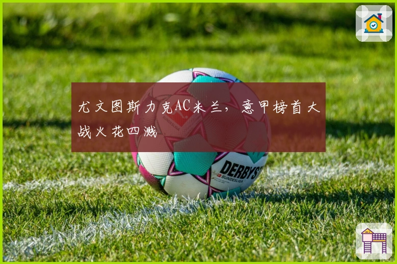 尤文图斯力克AC米兰，意甲榜首大战火花四溅