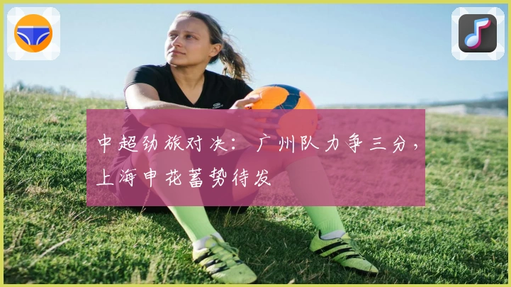 中超劲旅对决:广州队力争三分,上海申花蓄势待发
