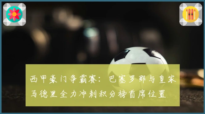 西甲豪门争霸赛：巴塞罗那与皇家马德里全力冲刺积分榜首席位置