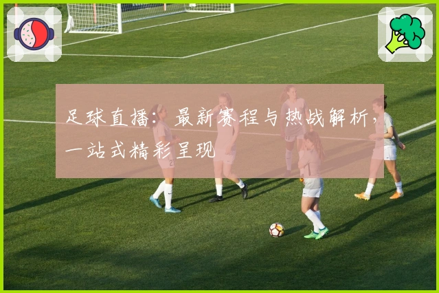 足球直播：最新赛程与热战解析，一站式精彩呈现
