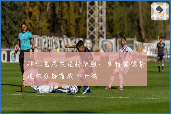 拜仁慕尼黑逆转取胜，多特蒙德紧追积分榜首战况升级