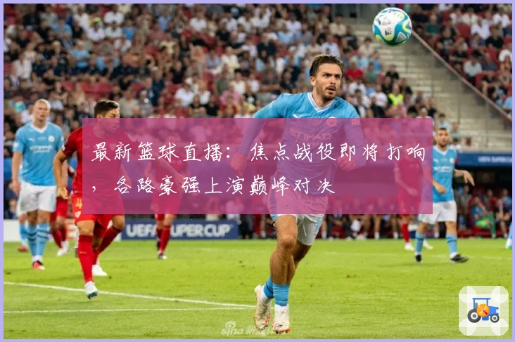 最新篮球直播：焦点战役即将打响，各路豪强上演巅峰对决