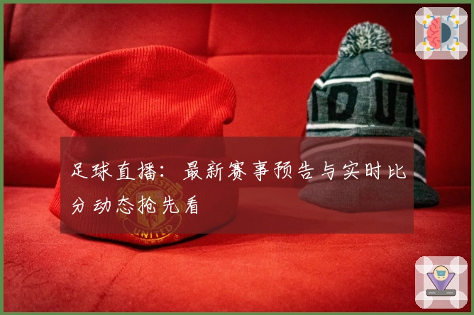 足球直播：最新赛事预告与实时比分动态抢先看