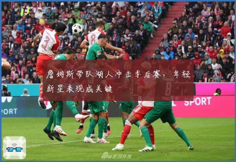 詹姆斯带队湖人冲击季后赛，年轻新星表现成关键