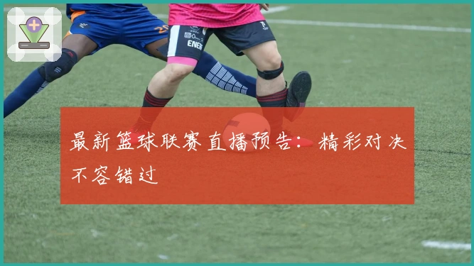 最新篮球联赛直播预告：精彩对决不容错过
