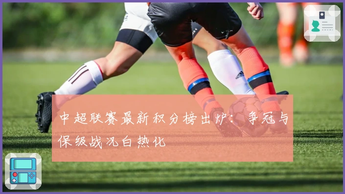 中超联赛最新积分榜出炉：争冠与保级战况白热化