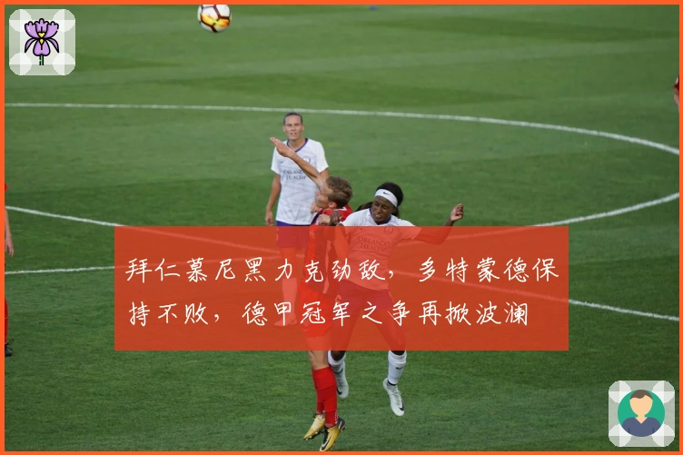 拜仁慕尼黑力克劲敌,多特蒙德保持不败,德甲冠军之争再掀波澜