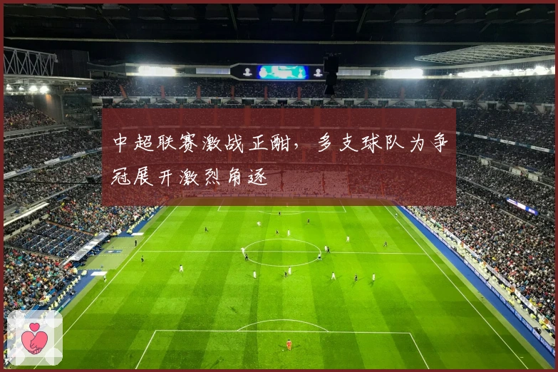 中超联赛激战正酣，多支球队为争冠展开激烈角逐