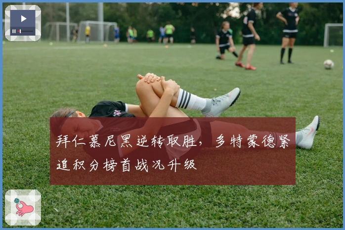 拜仁慕尼黑逆转取胜，多特蒙德紧追积分榜首战况升级