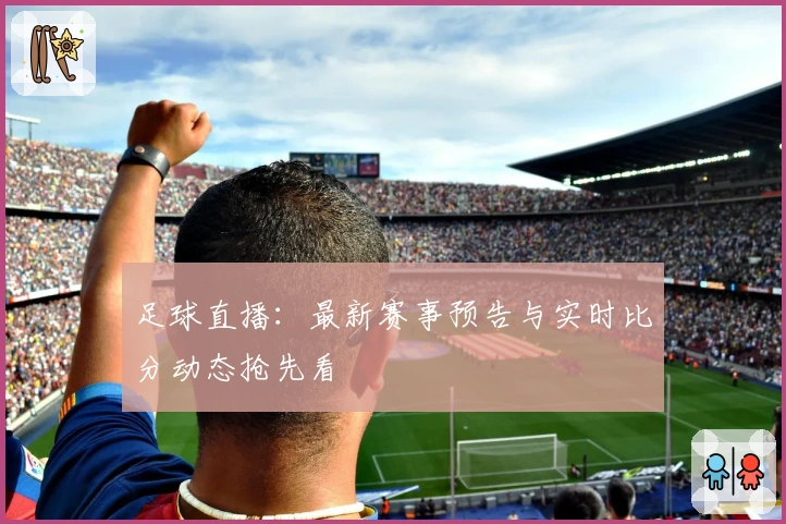 足球直播：最新赛事预告与实时比分动态抢先看