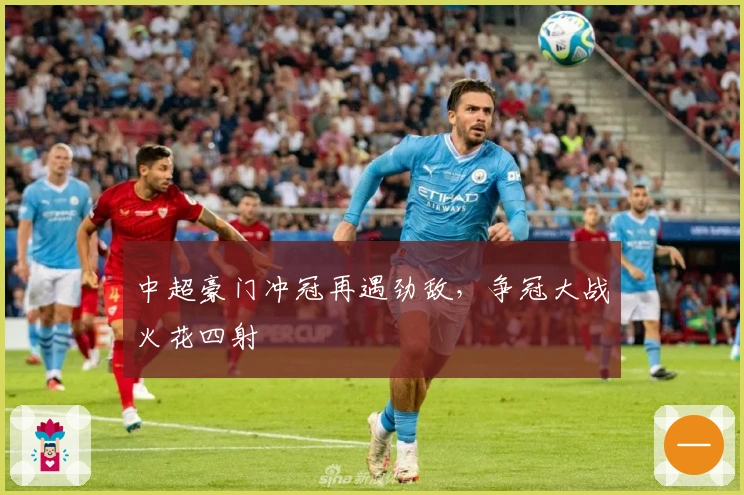 中超豪门冲冠再遇劲敌,争冠大战火花四射