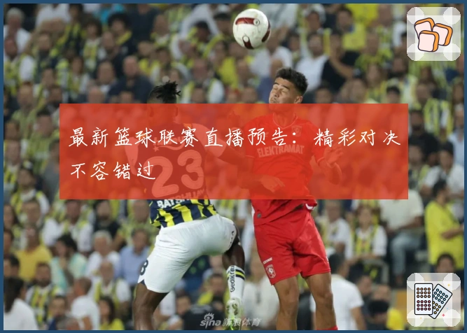 最新篮球联赛直播预告：精彩对决不容错过