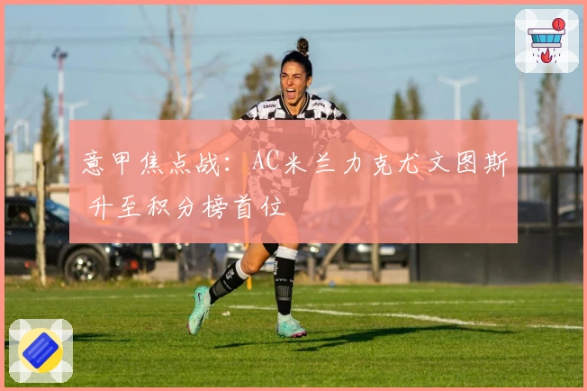意甲焦点战：AC米兰力克尤文图斯 升至积分榜首位