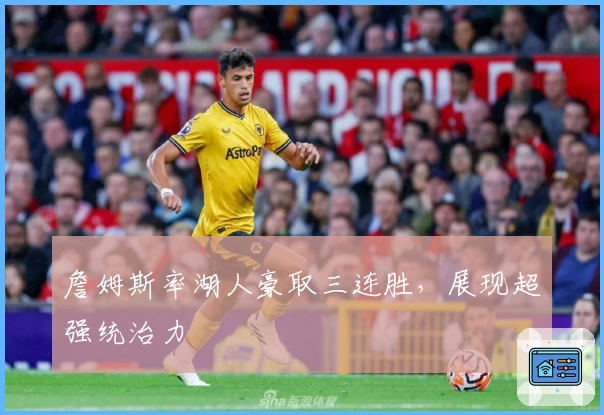 詹姆斯率湖人豪取三连胜,展现超强统治力