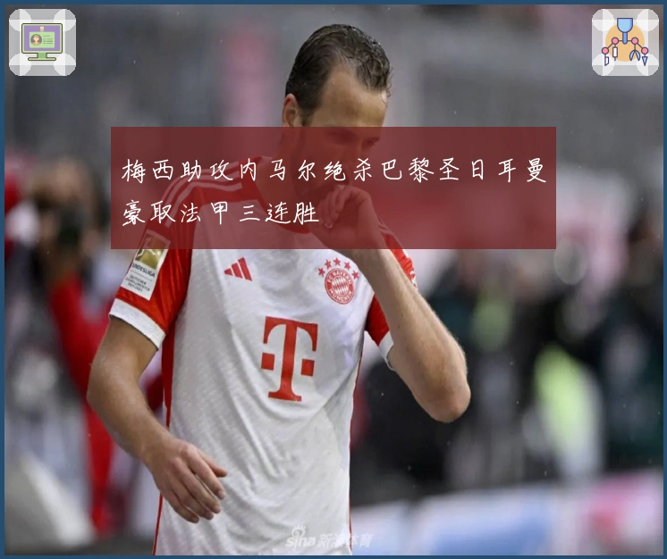 梅西助攻内马尔绝杀巴黎圣日耳曼豪取法甲三连胜