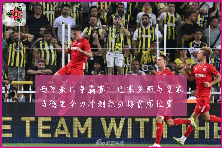 西甲豪门争霸赛：巴塞罗那与皇家马德里全力冲刺积分榜首席位置