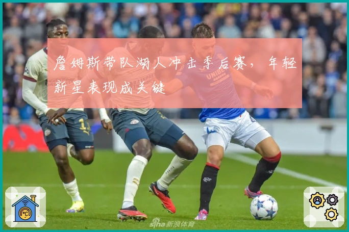 詹姆斯带队湖人冲击季后赛,年轻新星表现成关键