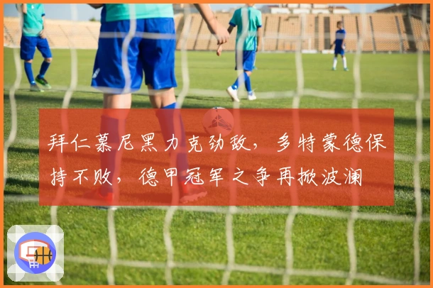 拜仁慕尼黑力克劲敌，多特蒙德保持不败，德甲冠军之争再掀波澜