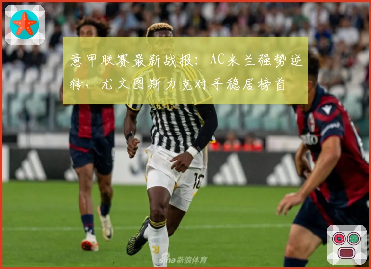 意甲联赛最新战报：AC米兰强势逆转，尤文图斯力克对手稳居榜首