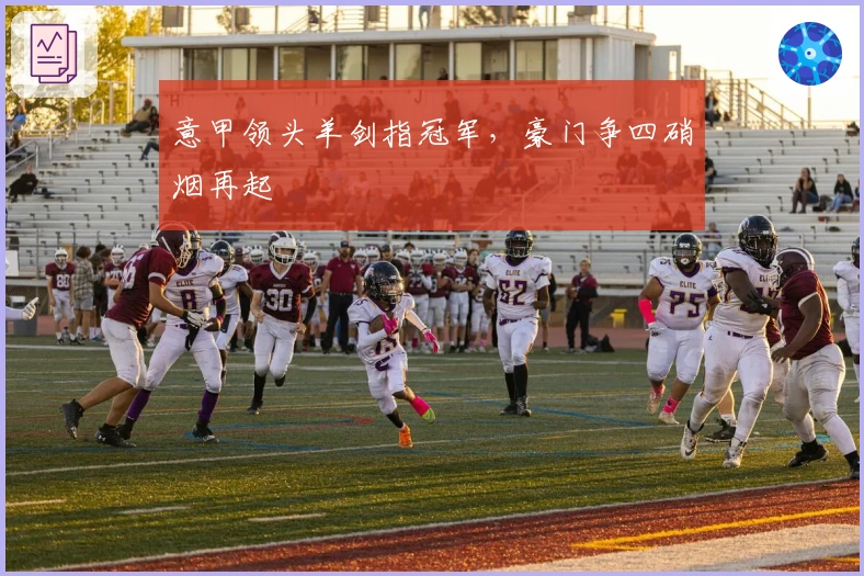 意甲领头羊剑指冠军，豪门争四硝烟再起